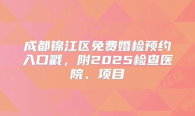 成都锦江区免费婚检预约入口戳，附2025检查医院、项目