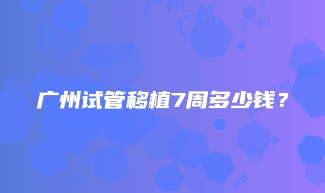 广州试管移植7周多少钱？