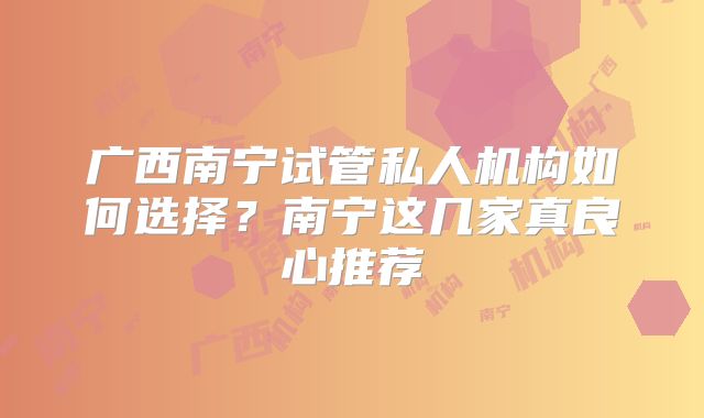 广西南宁试管私人机构如何选择？南宁这几家真良心推荐