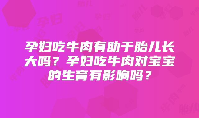 孕妇吃牛肉有助于胎儿长大吗?孕妇吃牛肉对宝宝的生育有影响吗?