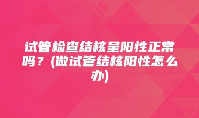 试管检查结核呈阳性正常吗？(做试管结核阳性怎么办)