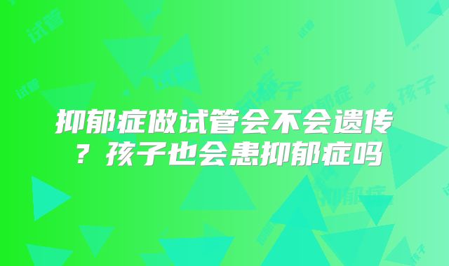 抑郁症做试管会不会遗传？孩子也会患抑郁症吗