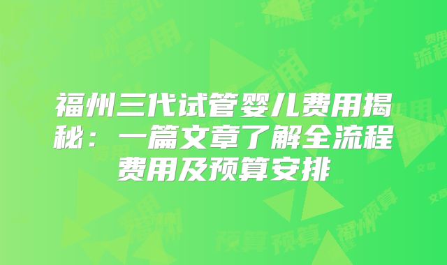福州三代试管婴儿费用揭秘：一篇文章了解全流程费用及预算安排