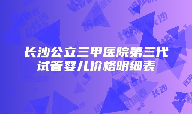 长沙公立三甲医院第三代试管婴儿价格明细表