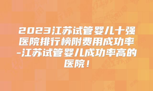 2023江苏试管婴儿十强医院排行榜附费用成功率-江苏试管婴儿成功率高的医院！