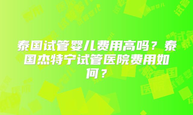 泰国试管婴儿费用高吗？泰国杰特宁试管医院费用如何？