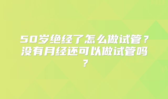 50岁绝经了怎么做试管？没有月经还可以做试管吗？