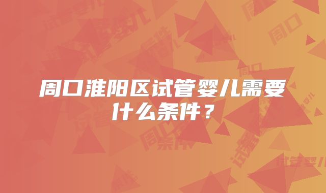 周口淮阳区试管婴儿需要什么条件？