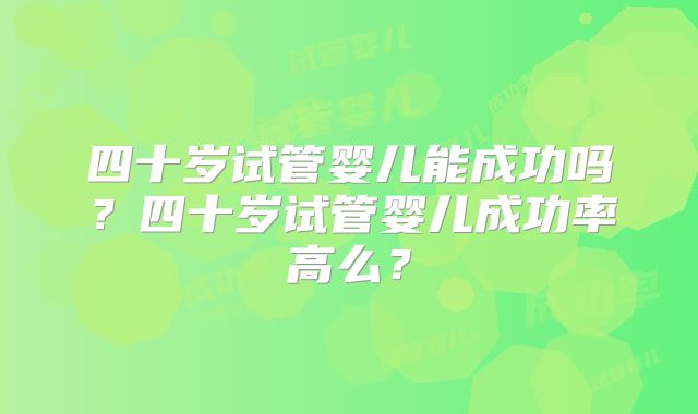 四十岁试管婴儿能成功吗？四十岁试管婴儿成功率高么？
