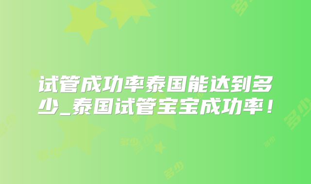 试管成功率泰国能达到多少_泰国试管宝宝成功率！
