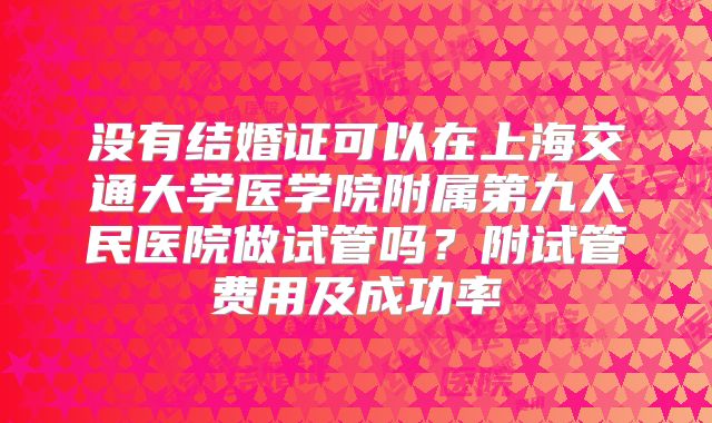 没有结婚证可以在上海交通大学医学院附属第九人民医院做试管吗?附试管费用及成功率