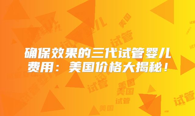 确保效果的三代试管婴儿费用：美国价格大揭秘！