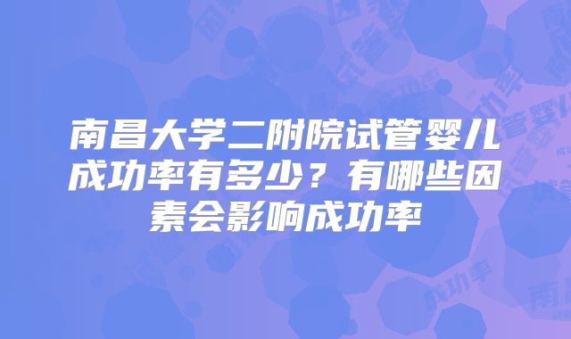 南昌大学二附院试管婴儿成功率有多少？有哪些因素会影响成功率