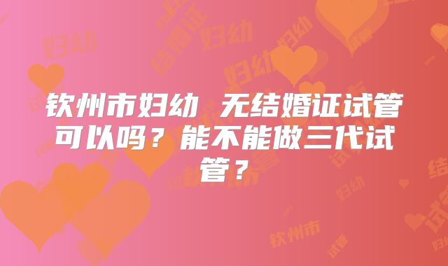 钦州市妇幼 无结婚证试管可以吗？能不能做三代试管？