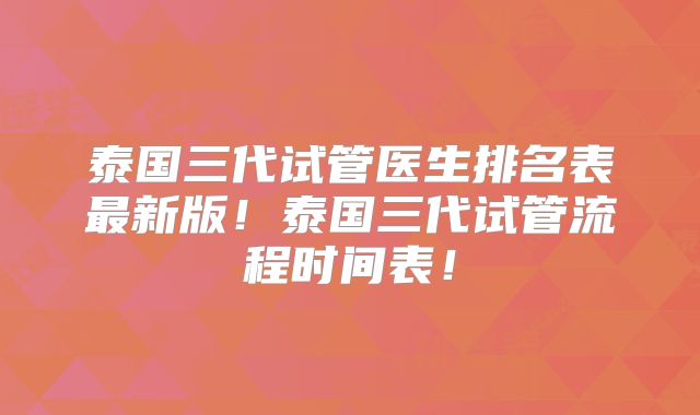 泰国三代试管医生排名表最新版！泰国三代试管流程时间表！