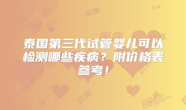 泰国第三代试管婴儿可以检测哪些疾病?附价格表参考!