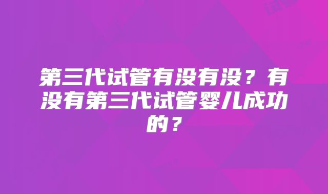 第三代试管有没有没?有没有第三代试管婴儿成功的?