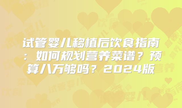 试管婴儿移植后饮食指南:如何规划营养菜谱?预算八万够吗?2024版