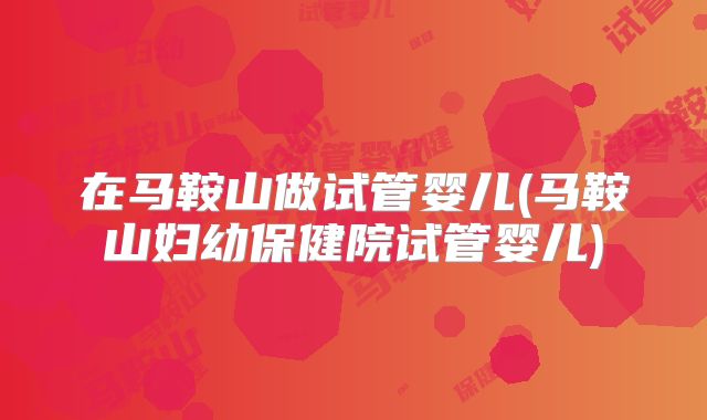 在马鞍山做试管婴儿(马鞍山妇幼保健院试管婴儿)