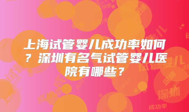 上海试管婴儿成功率如何？深圳有名气试管婴儿医院有哪些？