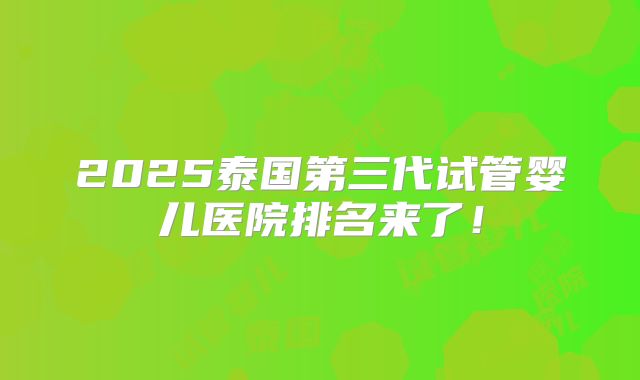 2025泰国第三代试管婴儿医院排名来了！