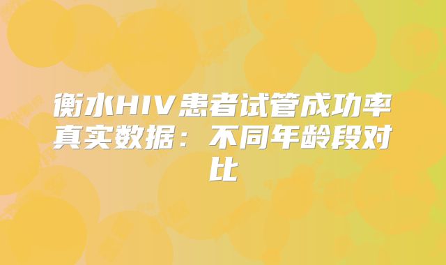 衡水HIV患者试管成功率真实数据:不同年龄段对比