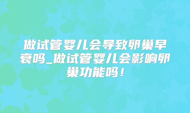 做试管婴儿会导致卵巢早衰吗_做试管婴儿会影响卵巢功能吗！