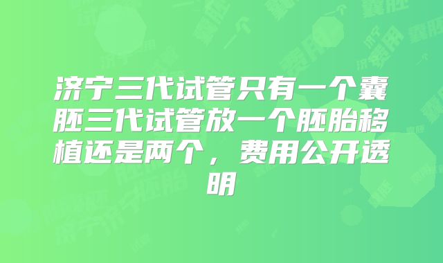 济宁三代试管只有一个囊胚三代试管放一个胚胎移植还是两个，费用公开透明