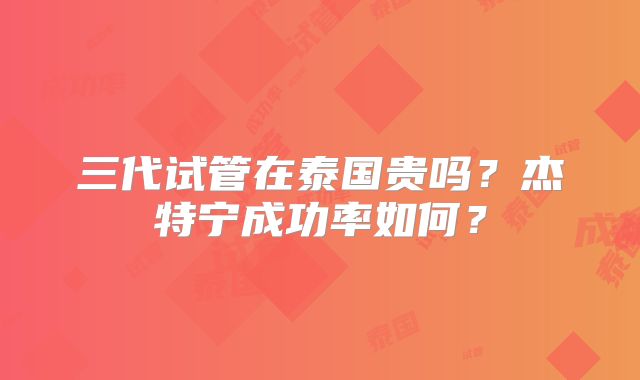 三代试管在泰国贵吗？杰特宁成功率如何？