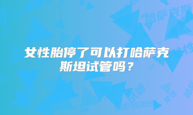 女性胎停了可以打哈萨克斯坦试管吗?