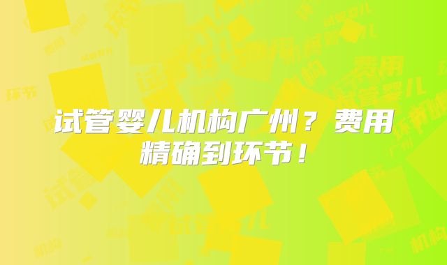 试管婴儿机构广州?费用精确到环节!