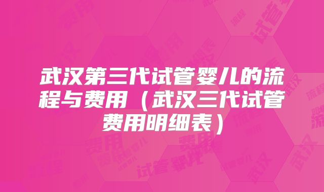 武汉第三代试管婴儿的流程与费用(武汉三代试管费用明细表)