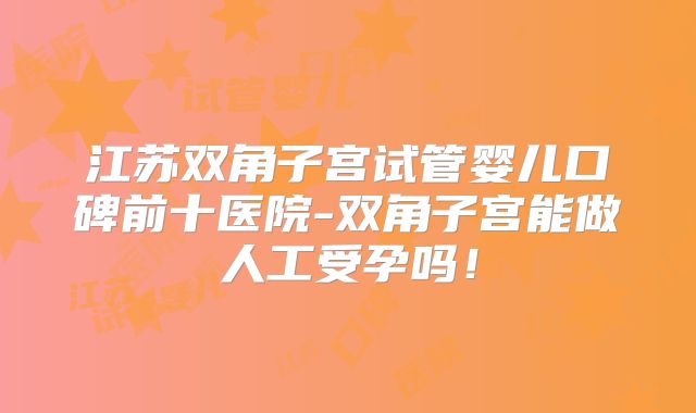 江苏双角子宫试管婴儿口碑前十医院-双角子宫能做人工受孕吗！