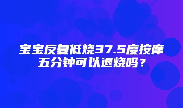 宝宝反复低烧37.5度按摩五分钟可以退烧吗?