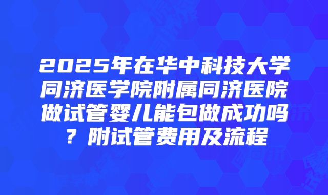 2025年在华中科技大学同济医学院附属同济医院做试管婴儿能包做成功吗？附试管费用及流程