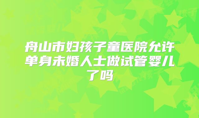 舟山市妇孩子童医院允许单身未婚人士做试管婴儿了吗