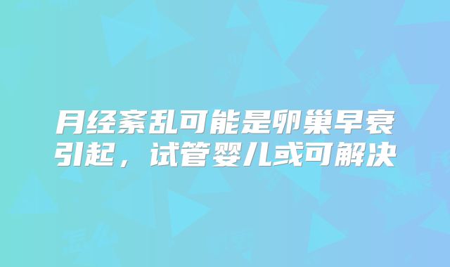 月经紊乱可能是卵巢早衰引起,试管婴儿或可解决