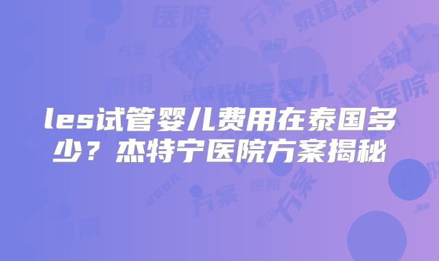 les试管婴儿费用在泰国多少？杰特宁医院方案揭秘