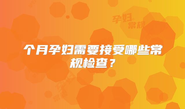 个月孕妇需要接受哪些常规检查？