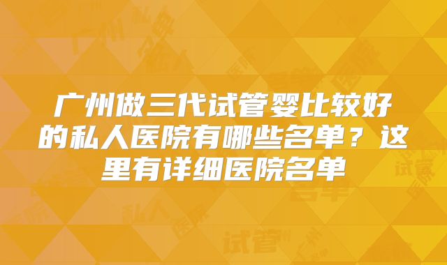 广州做三代试管婴比较好的私人医院有哪些名单?这里有详细医院名单