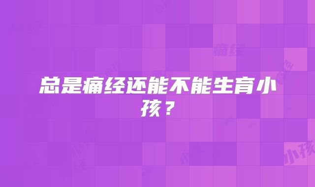 总是痛经还能不能生育小孩？