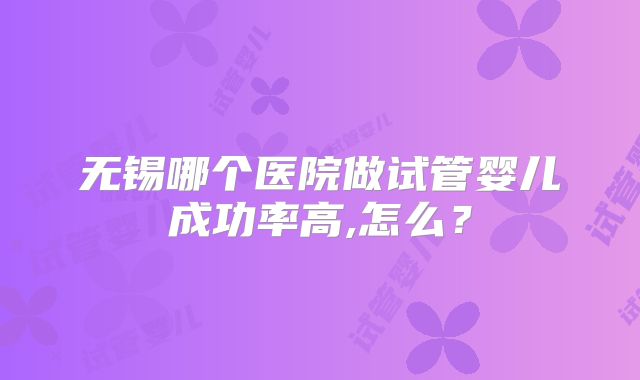 无锡哪个医院做试管婴儿成功率高,怎么？