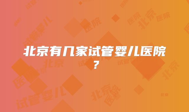 北京有几家试管婴儿医院?