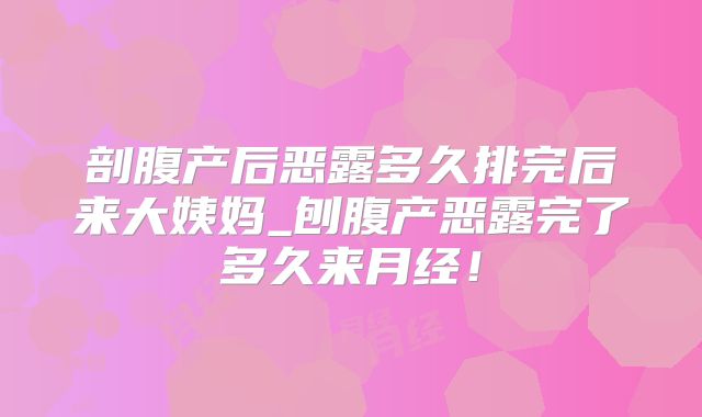 剖腹产后恶露多久排完后来大姨妈_刨腹产恶露完了多久来月经！