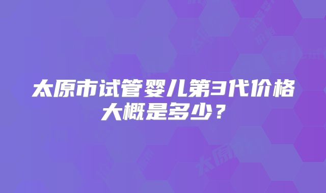 太原市试管婴儿第3代价格大概是多少？