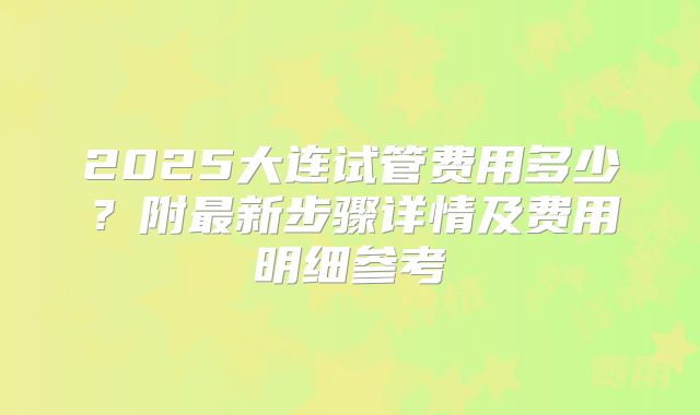 2025大连试管费用多少?附最新步骤详情及费用明细参考