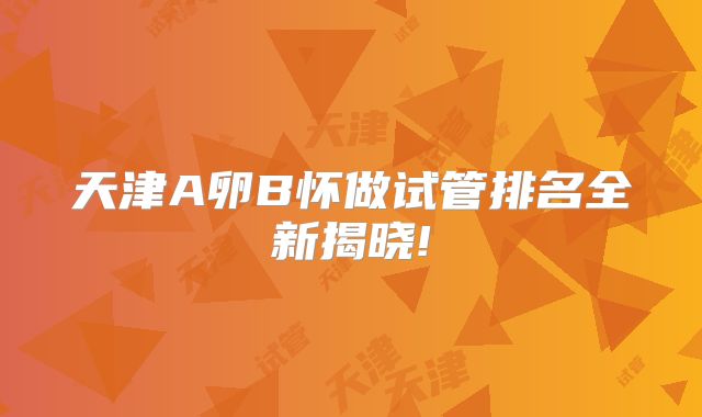 天津A卵B怀做试管排名全新揭晓!