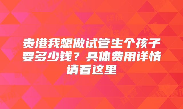 贵港我想做试管生个孩子要多少钱？具体费用详情请看这里