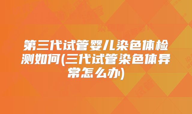 第三代试管婴儿染色体检测如何(三代试管染色体异常怎么办)