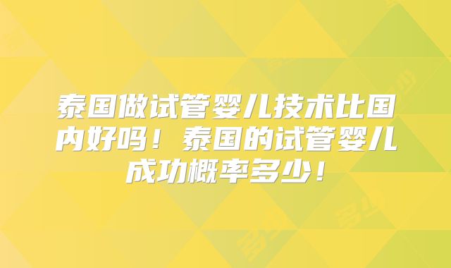 泰国做试管婴儿技术比国内好吗！泰国的试管婴儿成功概率多少！